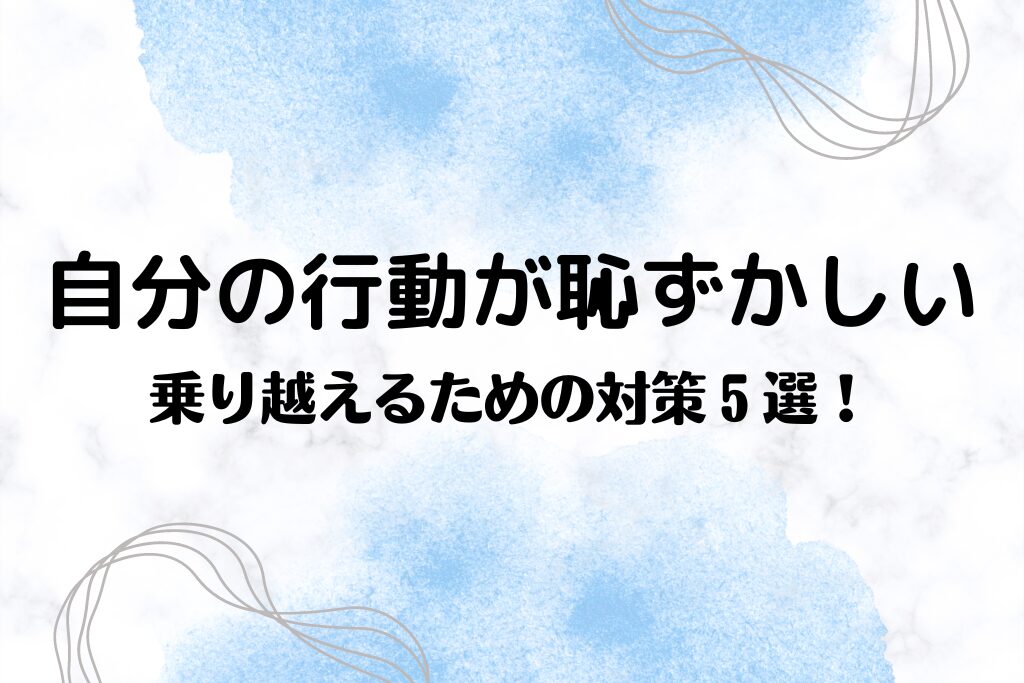 自分の行動が恥ずかしいく感じるのはなぜ？その対策５選！