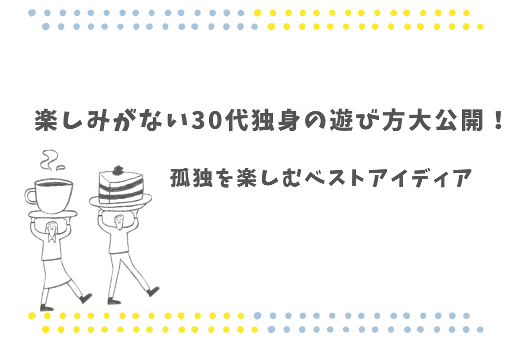 楽しみがない30代独身の遊び方大公開！孤独を楽しむベストアイディア！