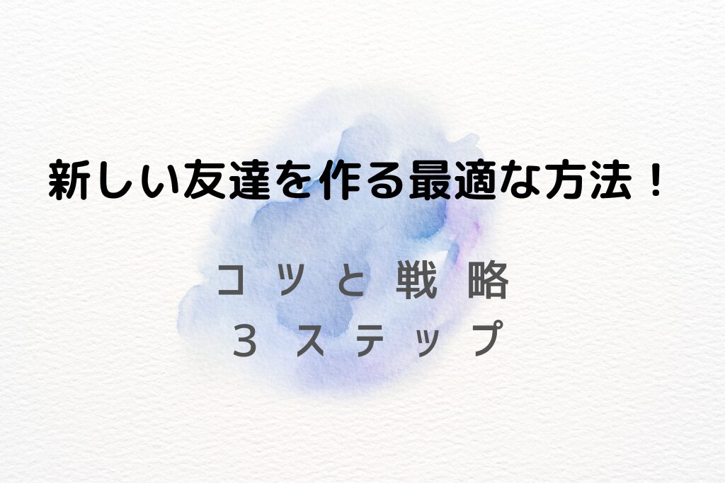 新しい友達を作る最適な方法！コツと戦略３ステップ！